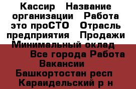 Кассир › Название организации ­ Работа-это проСТО › Отрасль предприятия ­ Продажи › Минимальный оклад ­ 8 840 - Все города Работа » Вакансии   . Башкортостан респ.,Караидельский р-н